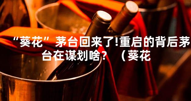 “葵花”茅台回来了!重启的背后茅台在谋划啥？ （葵花